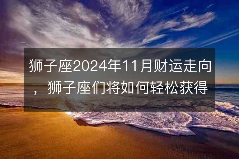 狮子座2024年11月财运走向，狮子座们将如何轻松获得财富