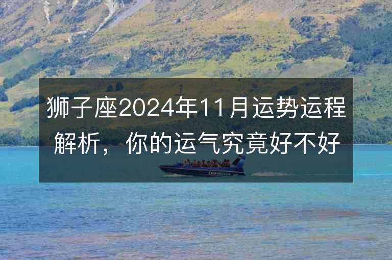 狮子座2024年11月运势运程解析，你的运气究竟好不好