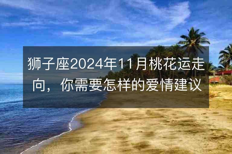 狮子座2024年11月桃花运走向，你需要怎样的爱情建议