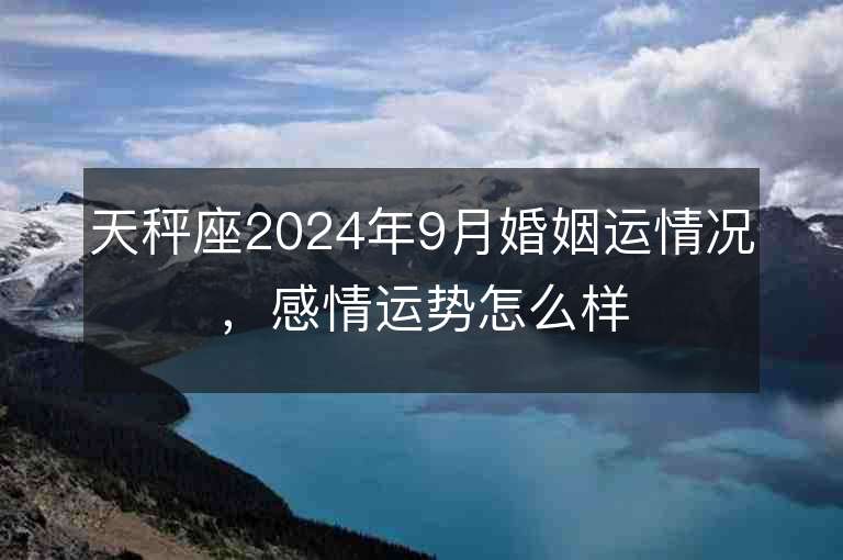 天秤座2024年9月婚姻运情况，感情运势怎么样