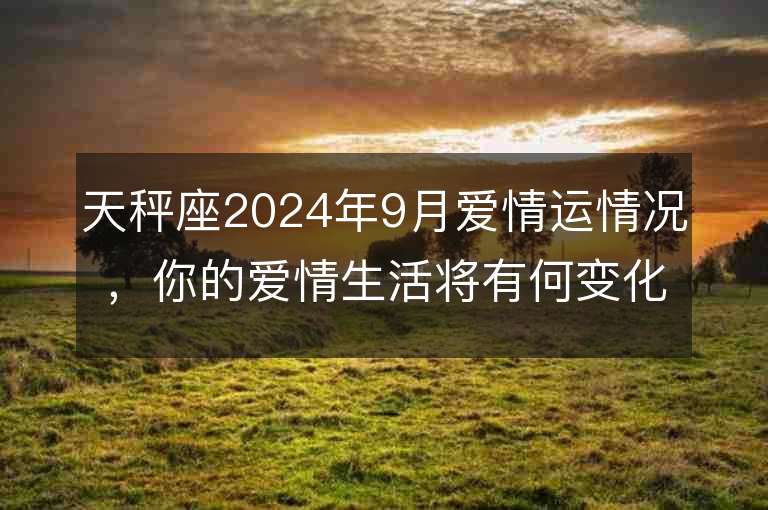 天秤座2024年9月爱情运情况，你的爱情生活将有何变化