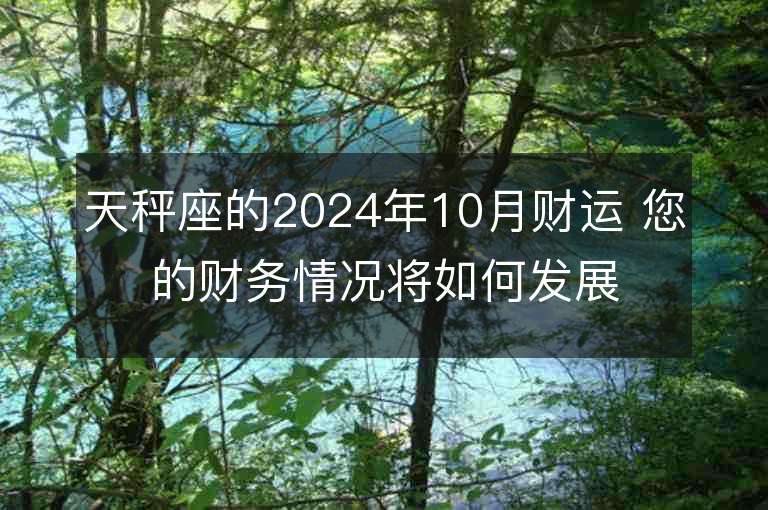 天秤座的2024年10月财运 您的财务情况将如何发展