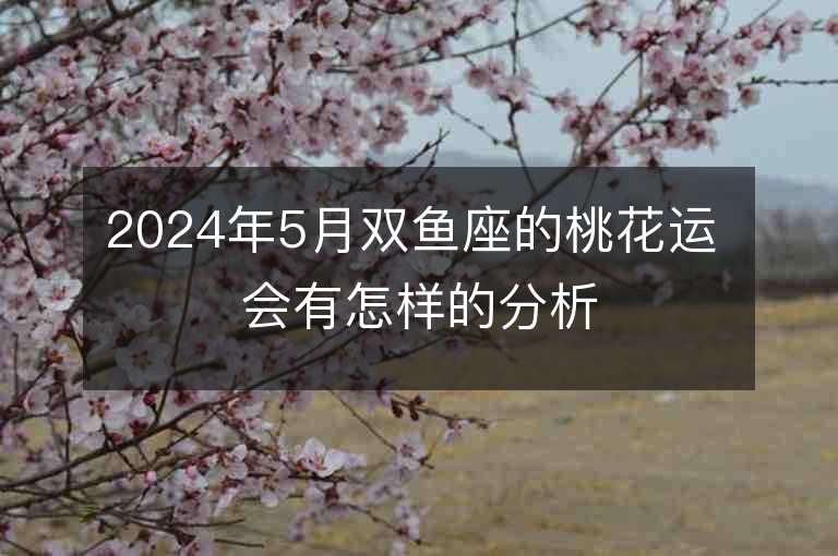 2024年5月双鱼座的桃花运 会有怎样的分析