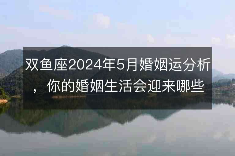 双鱼座2024年5月婚姻运分析，你的婚姻生活会迎来哪些变化