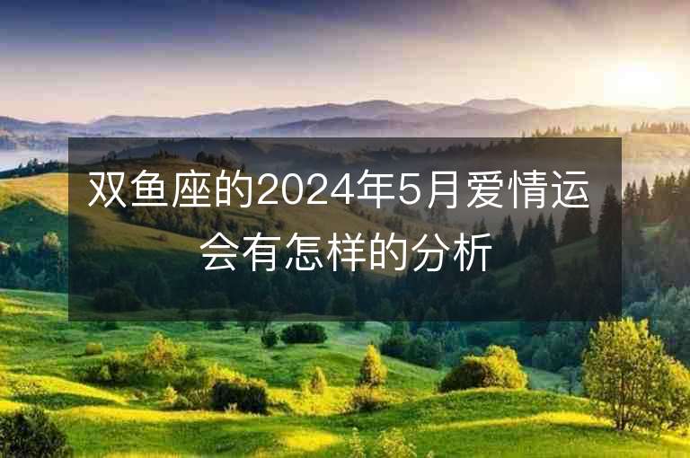 双鱼座的2024年5月爱情运 会有怎样的分析