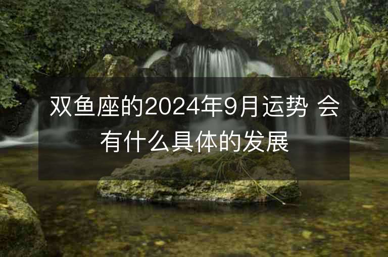 双鱼座的2024年9月运势 会有什么具体的发展