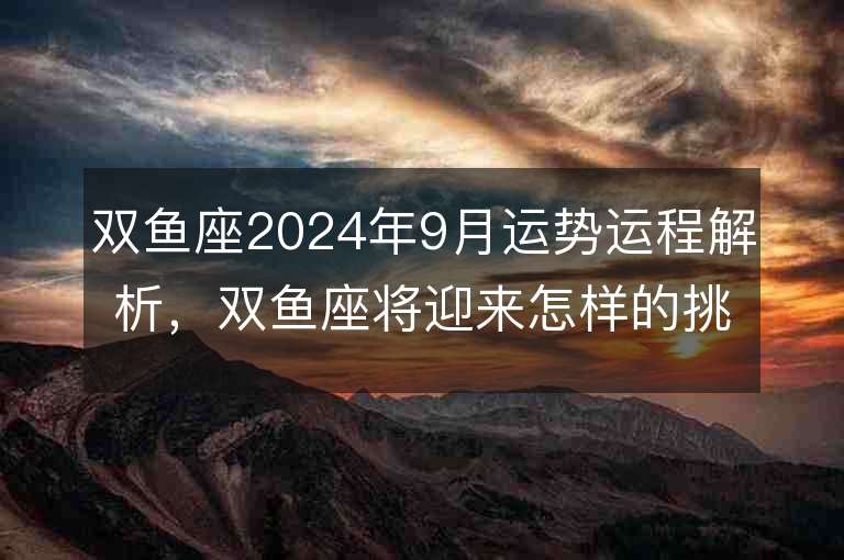 双鱼座2024年9月运势运程解析，双鱼座将迎来怎样的挑战和机遇