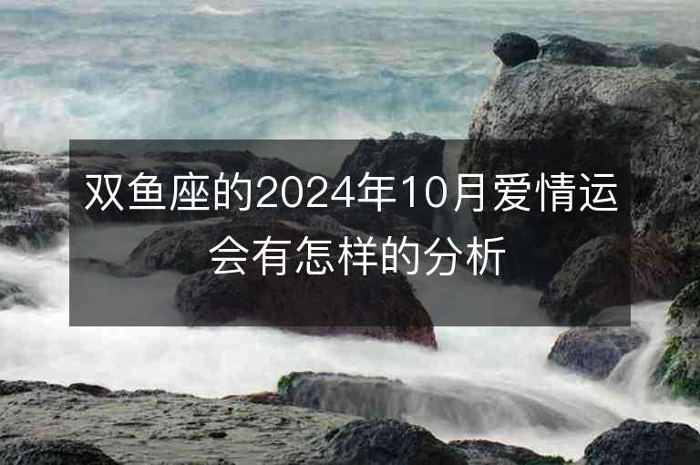 双鱼座的2024年10月爱情运 会有怎样的分析