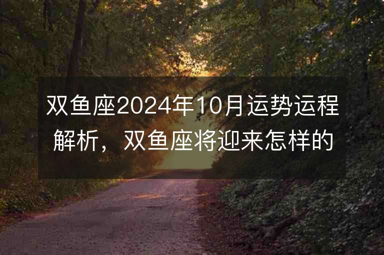 双鱼座2024年10月运势运程解析，双鱼座将迎来怎样的挑战和机遇