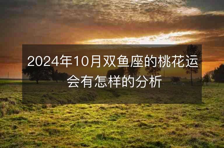 2024年10月双鱼座的桃花运 会有怎样的分析