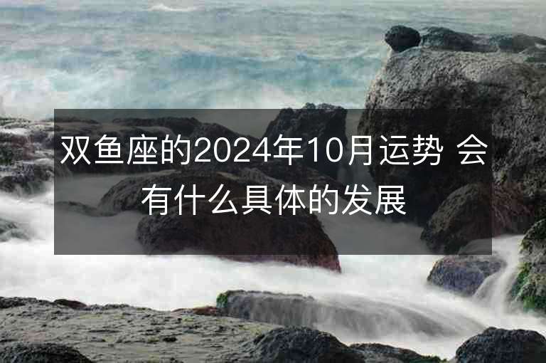 双鱼座的2024年10月运势 会有什么具体的发展