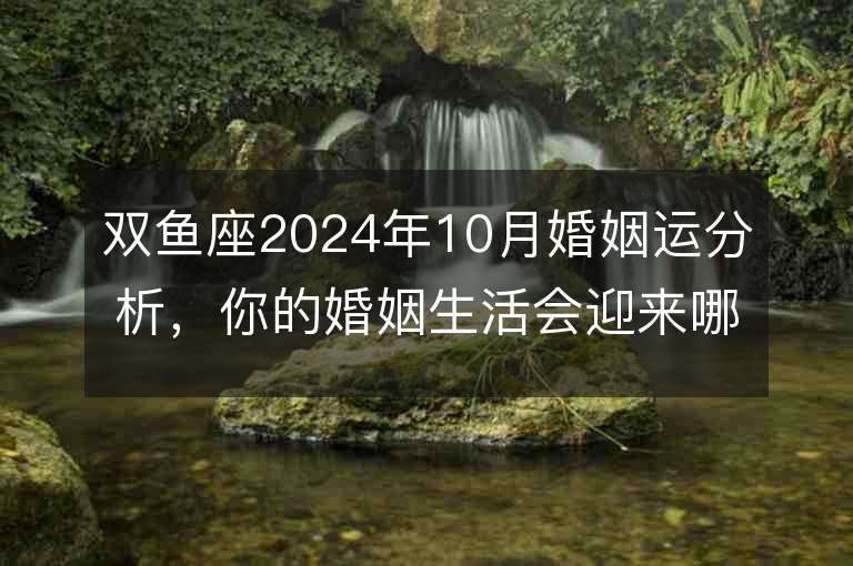 双鱼座2024年10月婚姻运分析，你的婚姻生活会迎来哪些变化