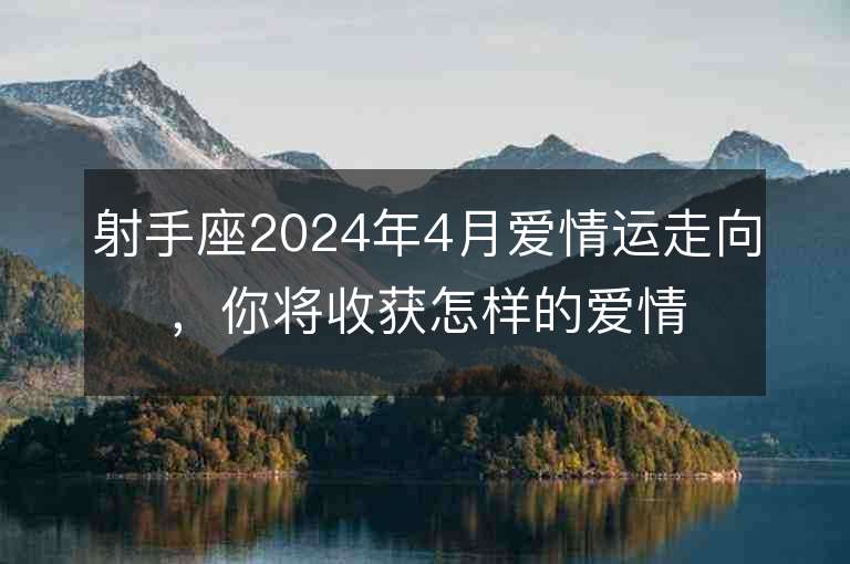 射手座2024年4月爱情运走向，你将收获怎样的爱情