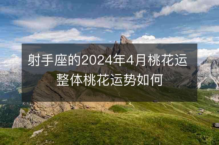 射手座的2024年4月桃花运 整体桃花运势如何