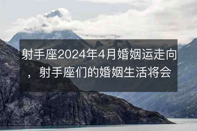 射手座2024年4月婚姻运走向，射手座们的婚姻生活将会如何演变