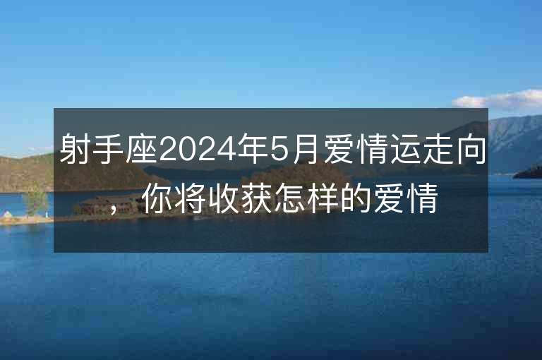 射手座2024年5月爱情运走向，你将收获怎样的爱情