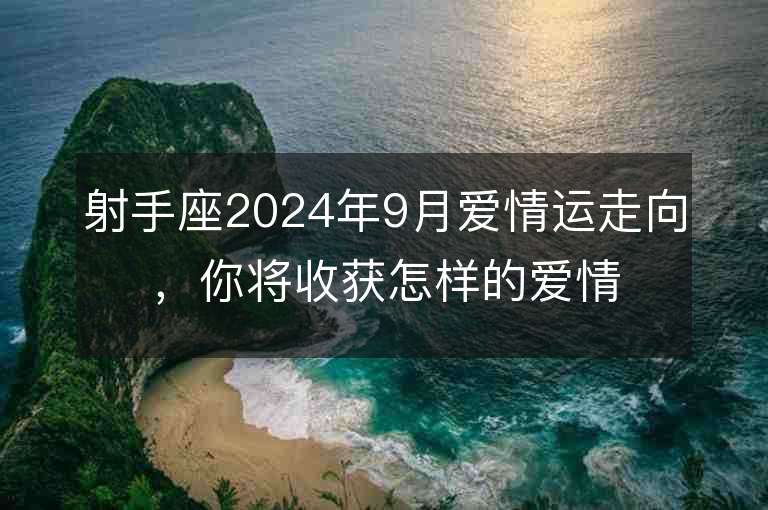 射手座2024年9月爱情运走向，你将收获怎样的爱情