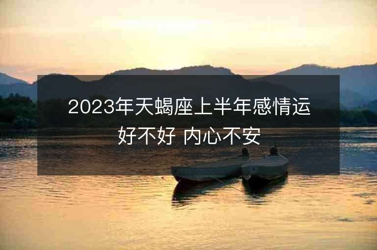 2023年天蝎座上半年感情运好不好 内心不安