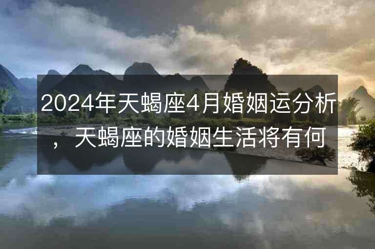 2024年天蝎座4月婚姻运分析，天蝎座的婚姻生活将有何变化