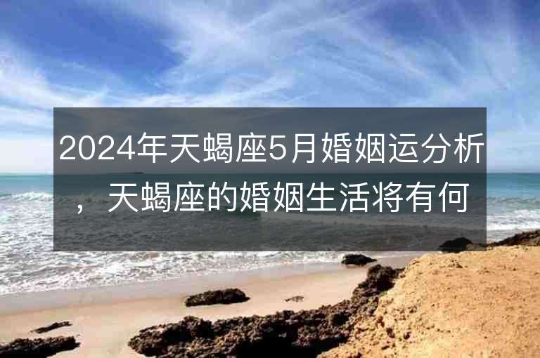 2024年天蝎座5月婚姻运分析，天蝎座的婚姻生活将有何变化