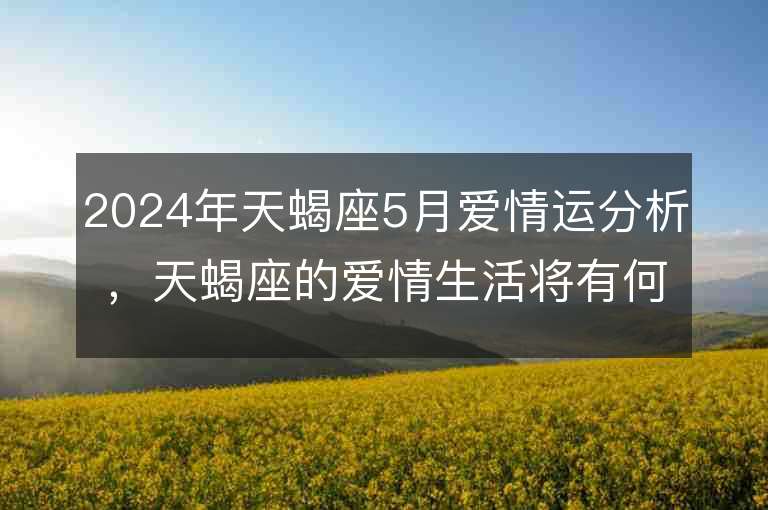 2024年天蝎座5月爱情运分析，天蝎座的爱情生活将有何变化