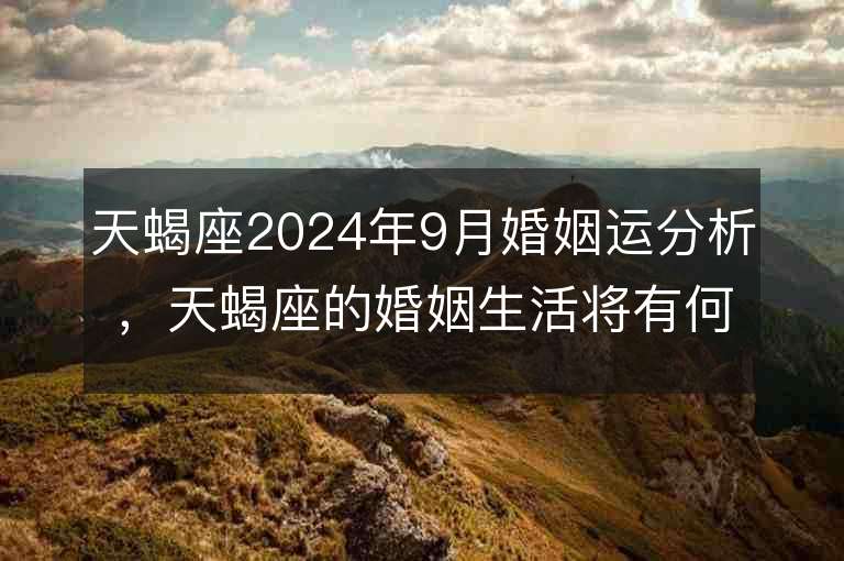 天蝎座2024年9月婚姻运分析，天蝎座的婚姻生活将有何变化