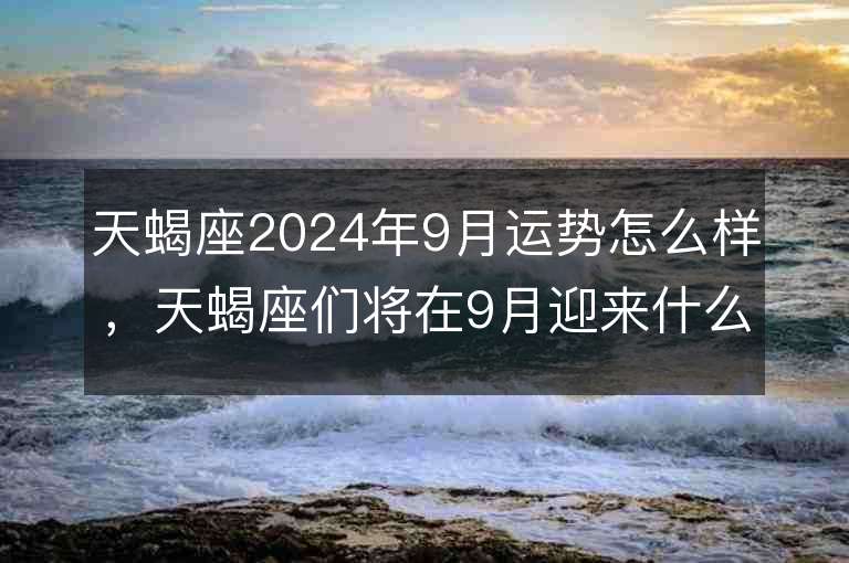 天蝎座2024年9月运势怎么样，天蝎座们将在9月迎来什么样的挑战和机遇