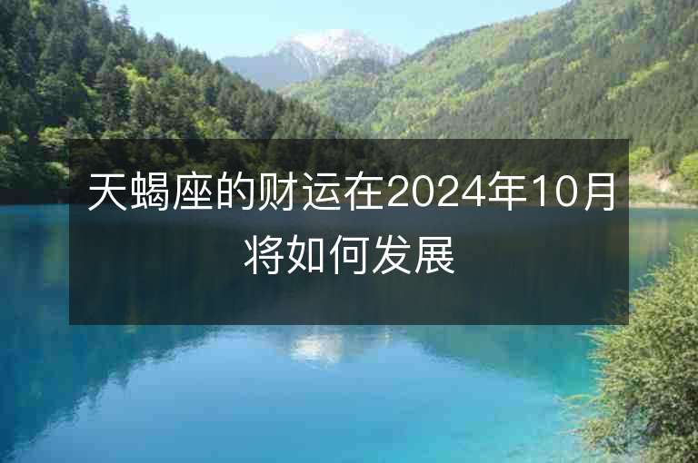 天蝎座的财运在2024年10月将如何发展