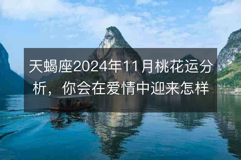 天蝎座2024年11月桃花运分析，你会在爱情中迎来怎样的变化