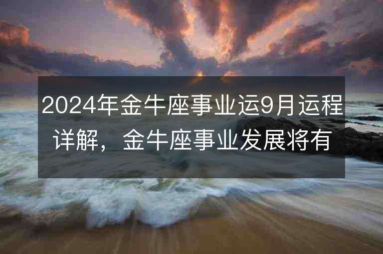 2024年金牛座事业运9月运程详解，金牛座事业发展将有何变化