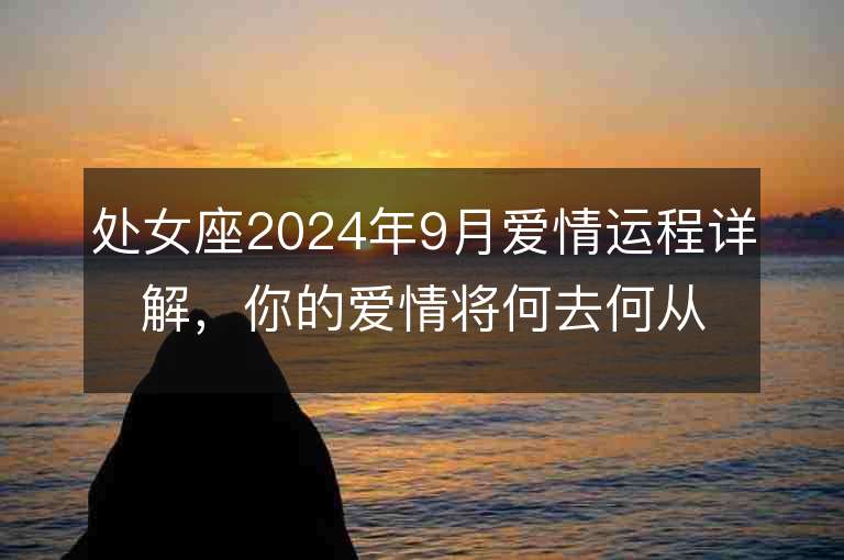 处女座2024年9月爱情运程详解，你的爱情将何去何从