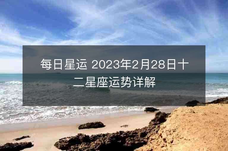 每日星运 2023年2月28日十二星座运势详解