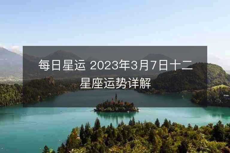 每日星运 2023年3月7日十二星座运势详解