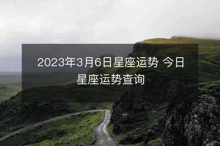 2023年3月6日星座运势 今日星座运势查询