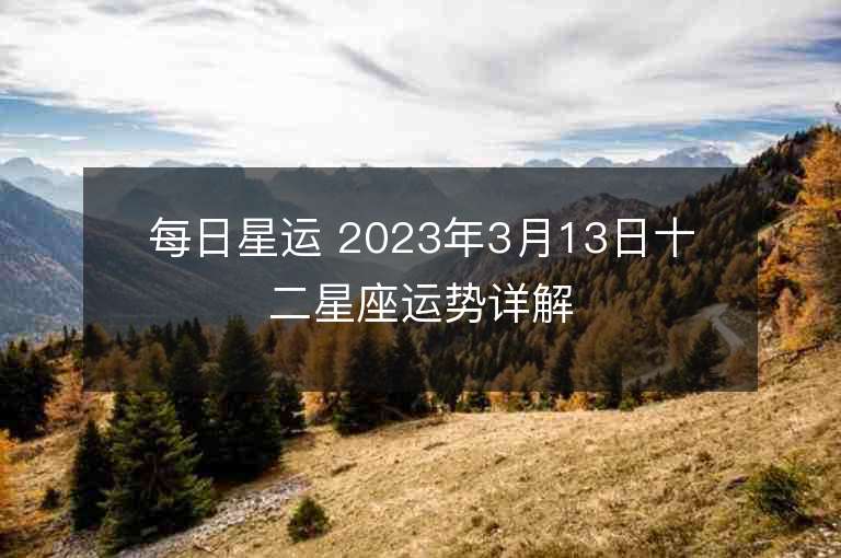 每日星运 2023年3月13日十二星座运势详解