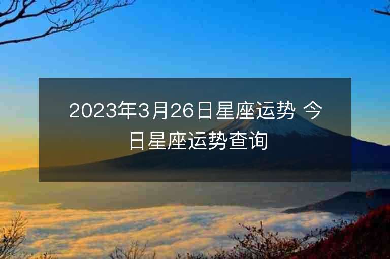 2023年3月26日星座运势 今日星座运势查询