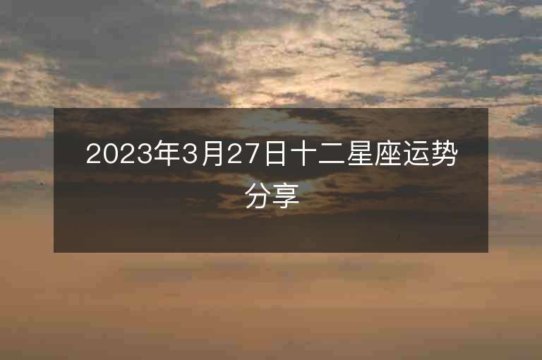 2023年3月27日十二星座运势分享