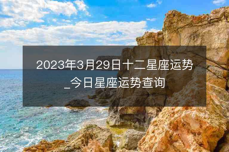 2023年3月29日十二星座运势_今日星座运势查询