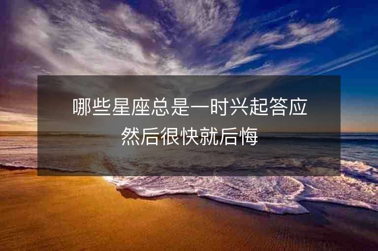 哪些星座总是一时兴起答应然后很快就后悔