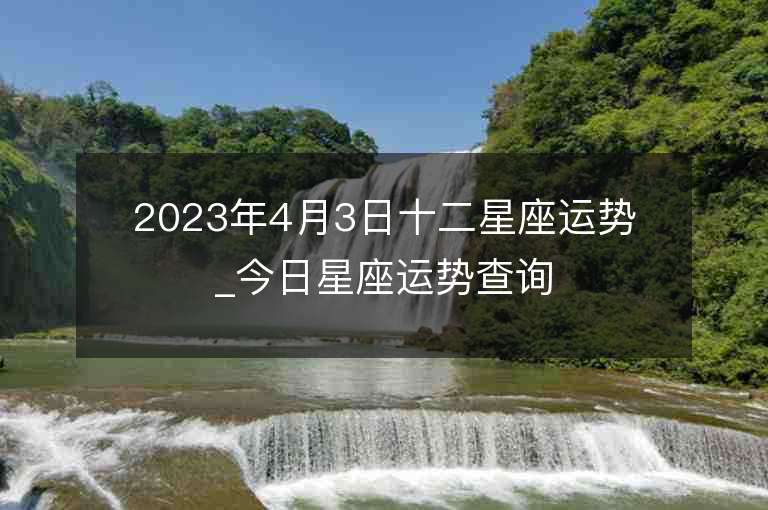 2023年4月3日十二星座运势_今日星座运势查询