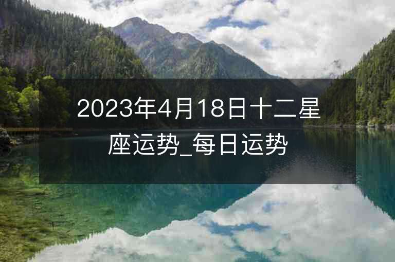 2023年4月18日十二星座运势_每日运势