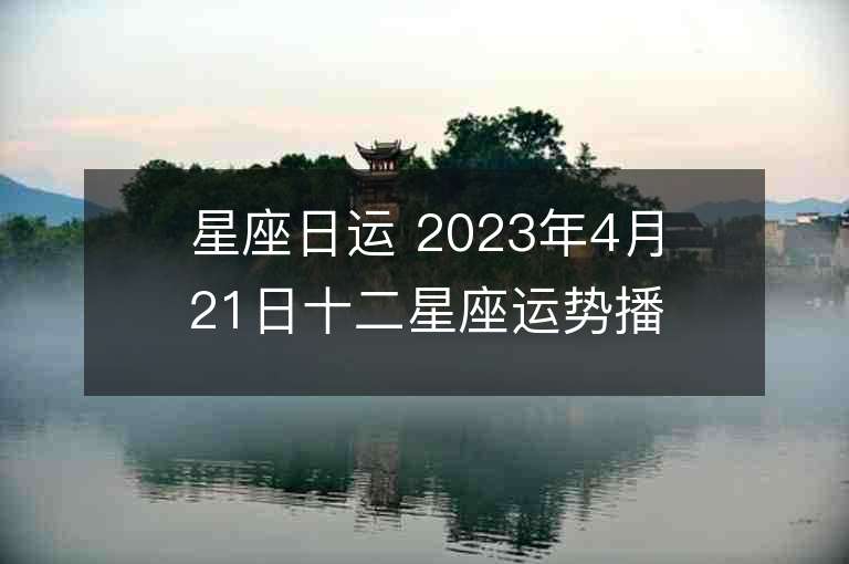 星座日运 2023年4月21日十二星座运势播报