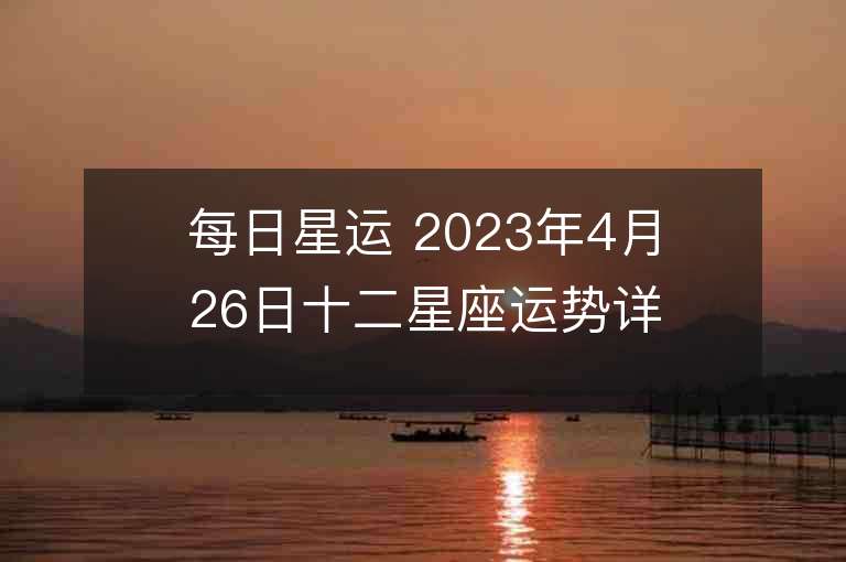 每日星运 2023年4月26日十二星座运势详解