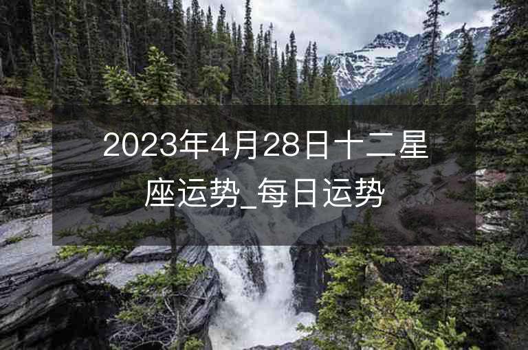 2023年4月28日十二星座运势_每日运势