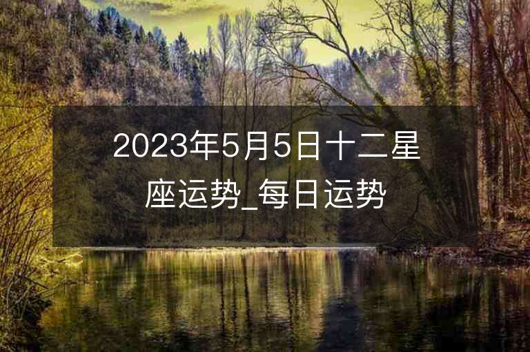 2023年5月5日十二星座运势_每日运势