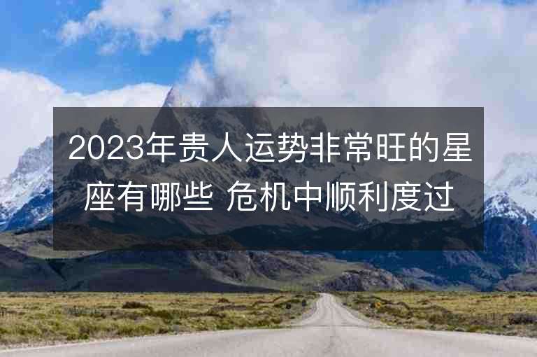 2023年贵人运势非常旺的星座有哪些 危机中顺利度过