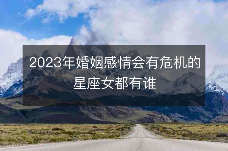 2023年婚姻感情会有危机的星座女都有谁