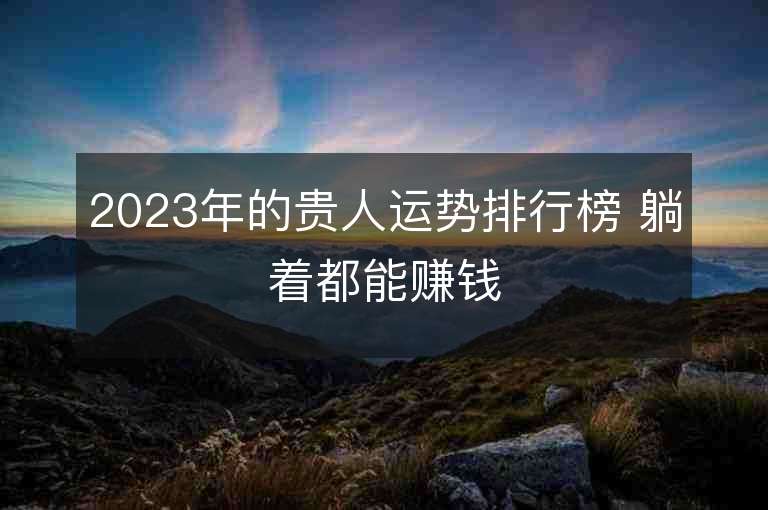 2023年的贵人运势排行榜 躺着都能赚钱