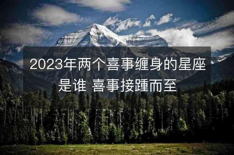 2023年两个喜事缠身的星座是谁 喜事接踵而至