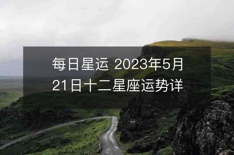 每日星运 2023年5月21日十二星座运势详解